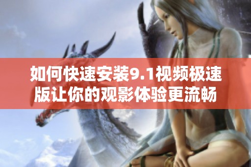如何快速安装9.1视频极速版让你的观影体验更流畅