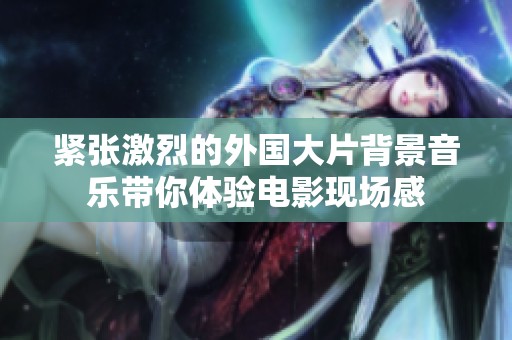紧张激烈的外国大片背景音乐带你体验电影现场感