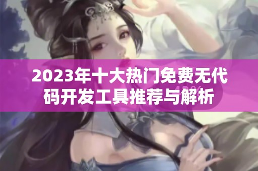 2023年十大热门免费无代码开发工具推荐与解析