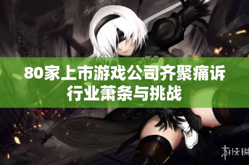 80家上市游戏公司齐聚痛诉行业萧条与挑战