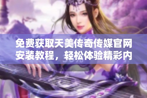 免费获取天美传奇传媒官网安装教程，轻松体验精彩内容