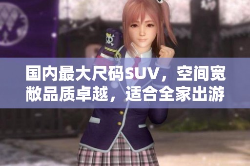 国内最大尺码SUV，空间宽敞品质卓越，适合全家出游