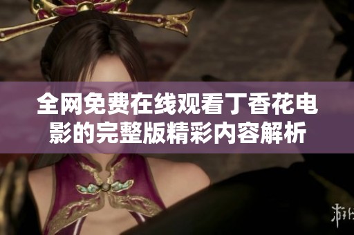 全网免费在线观看丁香花电影的完整版精彩内容解析