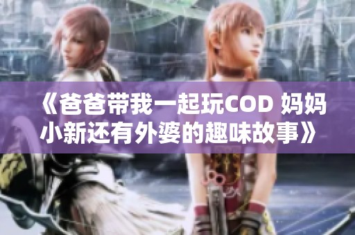 《爸爸带我一起玩COD 妈妈小新还有外婆的趣味故事》