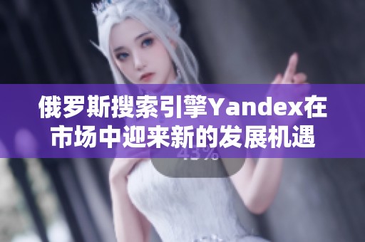 俄罗斯搜索引擎Yandex在市场中迎来新的发展机遇
