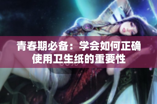 青春期必备：学会如何正确使用卫生纸的重要性