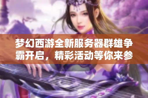 梦幻西游全新服务器群雄争霸开启，精彩活动等你来参与！