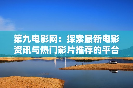 第九电影网：探索最新电影资讯与热门影片推荐的平台