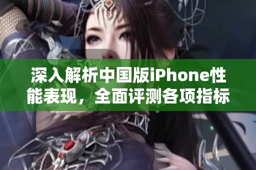 深入解析中国版iPhone性能表现，全面评测各项指标