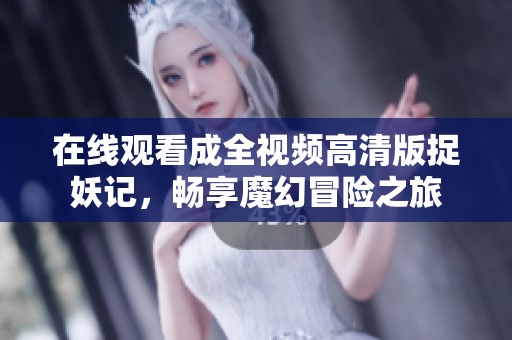 在线观看成全视频高清版捉妖记，畅享魔幻冒险之旅