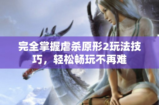 完全掌握虐杀原形2玩法技巧，轻松畅玩不再难