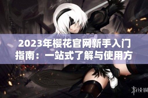 2023年樱花官网新手入门指南：一站式了解与使用方法