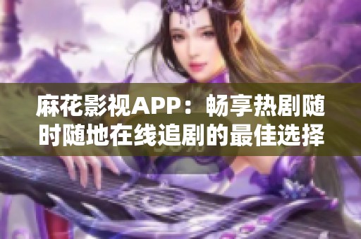 麻花影视APP：畅享热剧随时随地在线追剧的最佳选择