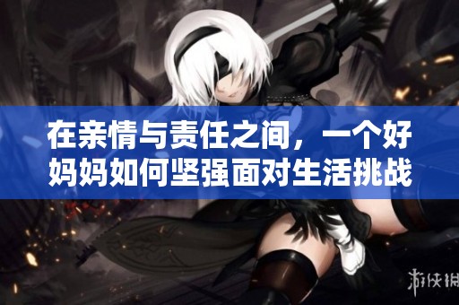 在亲情与责任之间，一个好妈妈如何坚强面对生活挑战