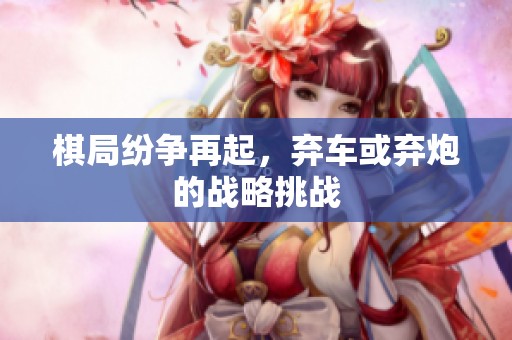 棋局纷争再起，弃车或弃炮的战略挑战