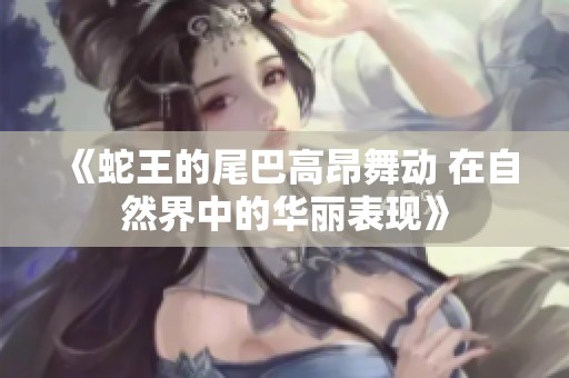 《蛇王的尾巴高昂舞动 在自然界中的华丽表现》