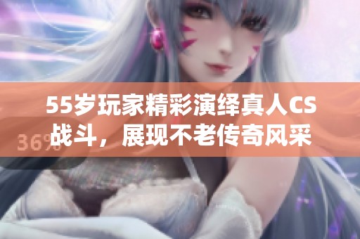 55岁玩家精彩演绎真人CS战斗，展现不老传奇风采