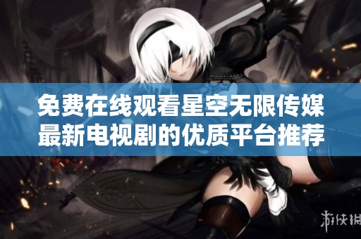 免费在线观看星空无限传媒最新电视剧的优质平台推荐