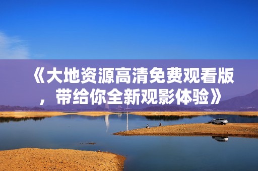 《大地资源高清免费观看版，带给你全新观影体验》