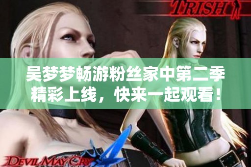 吴梦梦畅游粉丝家中第二季精彩上线，快来一起观看！