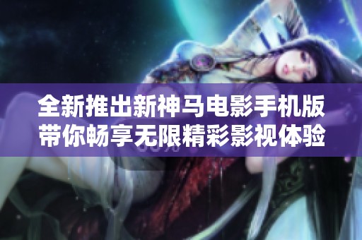 全新推出新神马电影手机版带你畅享无限精彩影视体验