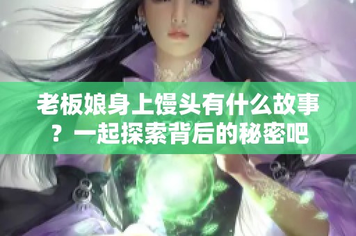 老板娘身上馒头有什么故事？一起探索背后的秘密吧