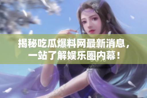 揭秘吃瓜爆料网最新消息，一站了解娱乐圈内幕！