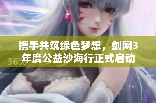 携手共筑绿色梦想，剑网3年度公益沙海行正式启动