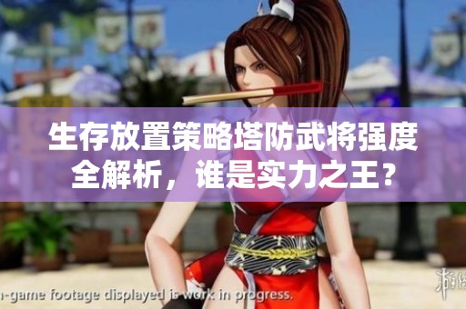 生存放置策略塔防武将强度全解析，谁是实力之王？