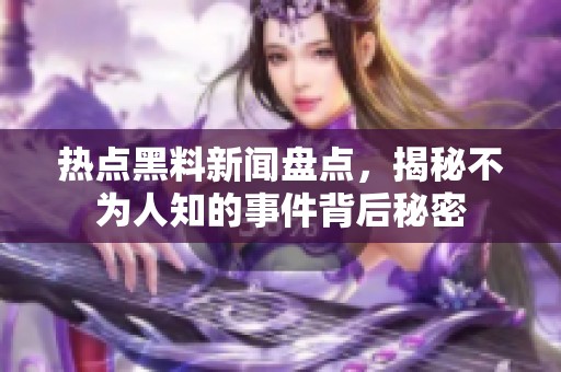 热点黑料新闻盘点，揭秘不为人知的事件背后秘密