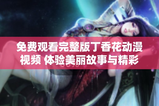 免费观看完整版丁香花动漫视频 体验美丽故事与精彩画面