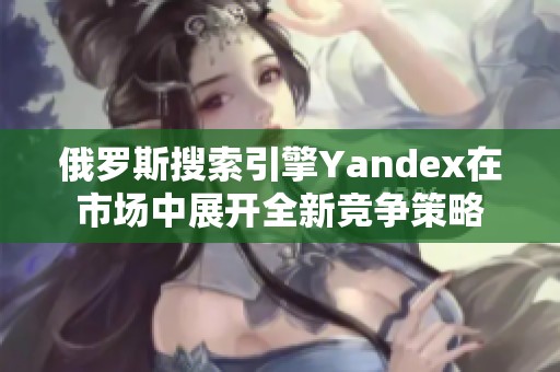 俄罗斯搜索引擎Yandex在市场中展开全新竞争策略
