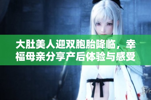 大肚美人迎双胞胎降临，幸福母亲分享产后体验与感受