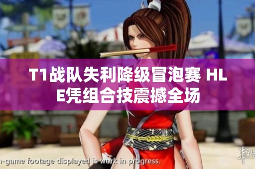 T1战队失利降级冒泡赛 HLE凭组合技震撼全场