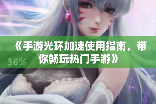 《手游光环加速使用指南，带你畅玩热门手游》