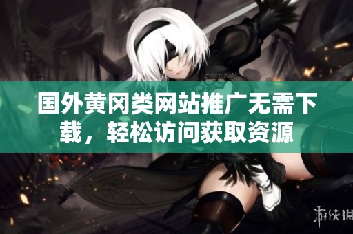 国外黄冈类网站推广无需下载，轻松访问获取资源