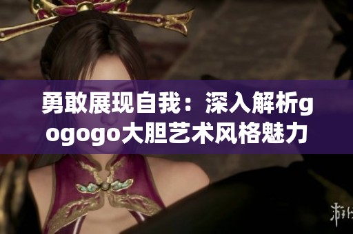 勇敢展现自我：深入解析gogogo大胆艺术风格魅力