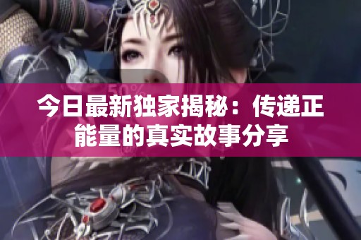 今日最新独家揭秘：传递正能量的真实故事分享
