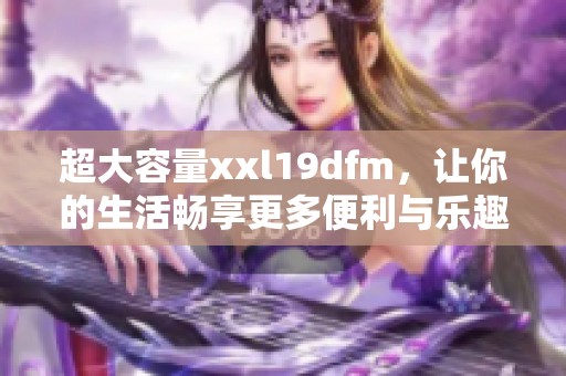 超大容量xxl19dfm，让你的生活畅享更多便利与乐趣