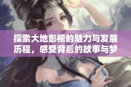 探索大地影视的魅力与发展历程，感受背后的故事与梦想