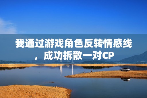 我通过游戏角色反转情感线，成功拆散一对CP