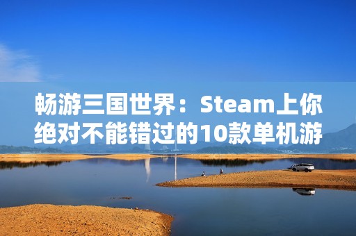 畅游三国世界：Steam上你绝对不能错过的10款单机游戏