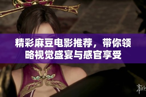 精彩麻豆电影推荐，带你领略视觉盛宴与感官享受
