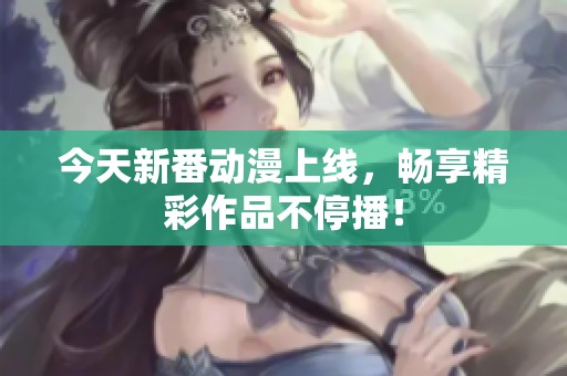 今天新番动漫上线，畅享精彩作品不停播！
