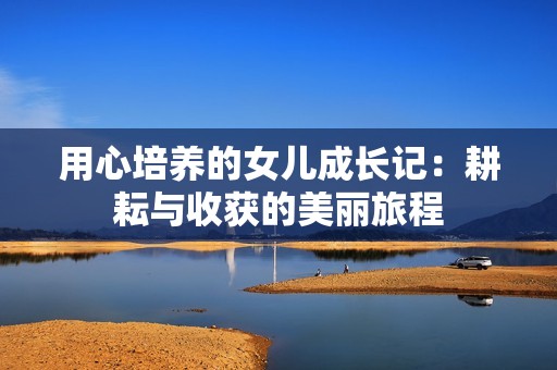 用心培养的女儿成长记：耕耘与收获的美丽旅程