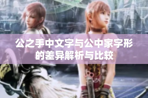 公之手中文字与公中家字形的差异解析与比较