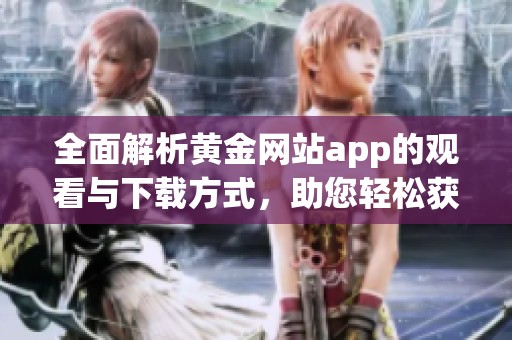 全面解析黄金网站app的观看与下载方式，助您轻松获取资讯