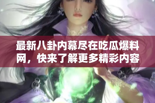 最新八卦内幕尽在吃瓜爆料网，快来了解更多精彩内容！