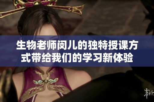 生物老师闵儿的独特授课方式带给我们的学习新体验