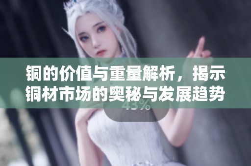 铜的价值与重量解析，揭示铜材市场的奥秘与发展趋势